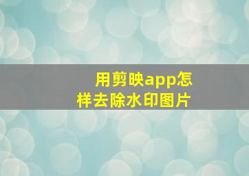 用剪映app怎样去除水印图片