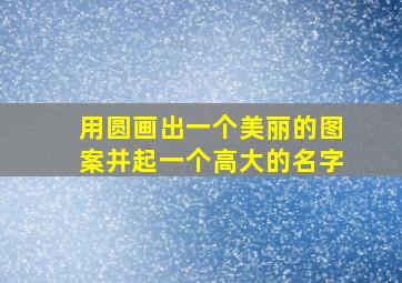 用圆画出一个美丽的图案并起一个高大的名字