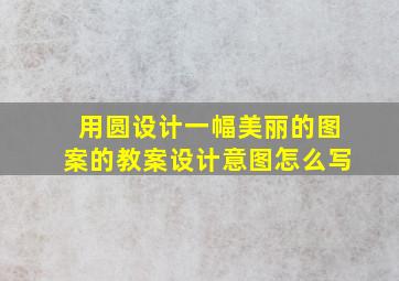 用圆设计一幅美丽的图案的教案设计意图怎么写