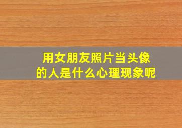 用女朋友照片当头像的人是什么心理现象呢