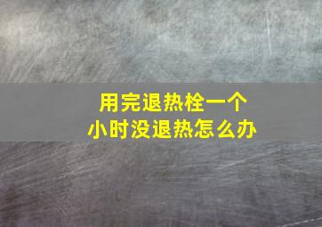 用完退热栓一个小时没退热怎么办