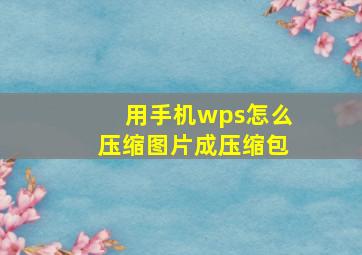 用手机wps怎么压缩图片成压缩包