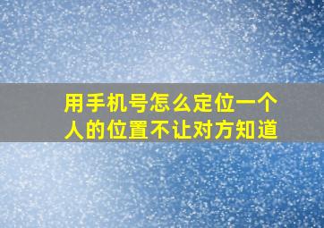 用手机号怎么定位一个人的位置不让对方知道