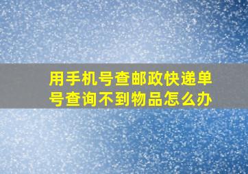 用手机号查邮政快递单号查询不到物品怎么办