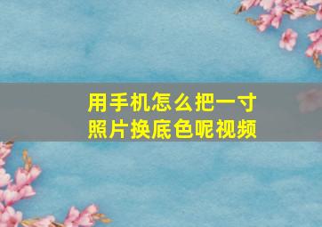 用手机怎么把一寸照片换底色呢视频