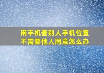 用手机查别人手机位置不需要他人同意怎么办