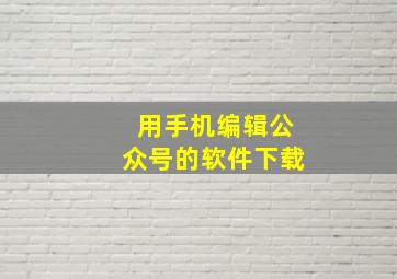 用手机编辑公众号的软件下载