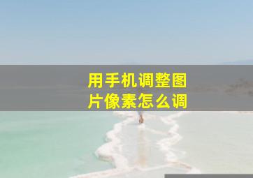 用手机调整图片像素怎么调