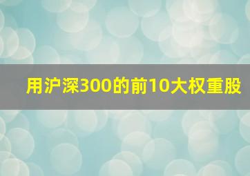 用沪深300的前10大权重股