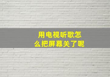 用电视听歌怎么把屏幕关了呢