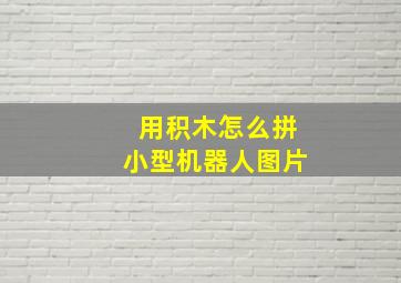 用积木怎么拼小型机器人图片