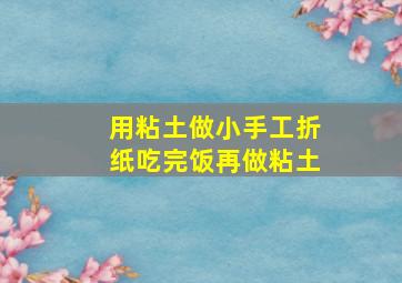 用粘土做小手工折纸吃完饭再做粘土