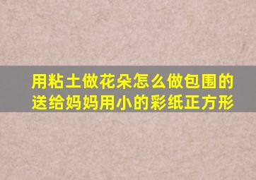 用粘土做花朵怎么做包围的送给妈妈用小的彩纸正方形