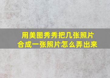 用美图秀秀把几张照片合成一张照片怎么弄出来