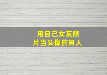 用自己女友照片当头像的男人