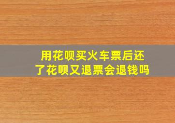 用花呗买火车票后还了花呗又退票会退钱吗