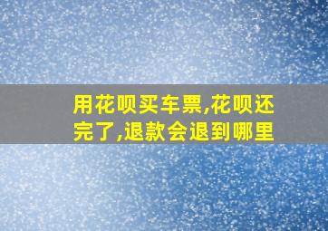 用花呗买车票,花呗还完了,退款会退到哪里