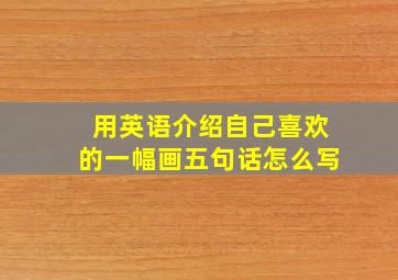 用英语介绍自己喜欢的一幅画五句话怎么写