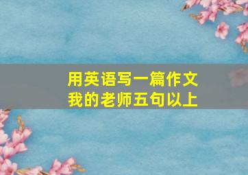 用英语写一篇作文我的老师五句以上