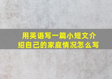 用英语写一篇小短文介绍自己的家庭情况怎么写