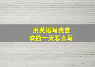 用英语写我喜欢的一天怎么写