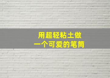 用超轻粘土做一个可爱的笔筒