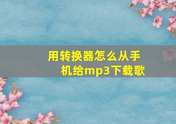 用转换器怎么从手机给mp3下载歌