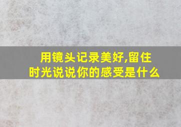 用镜头记录美好,留住时光说说你的感受是什么