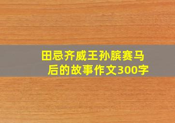 田忌齐威王孙膑赛马后的故事作文300字