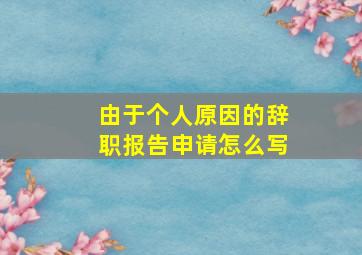 由于个人原因的辞职报告申请怎么写