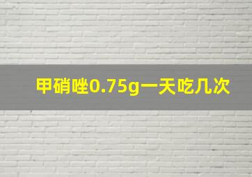 甲硝唑0.75g一天吃几次