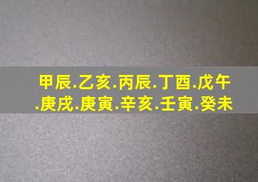 甲辰.乙亥.丙辰.丁酉.戊午.庚戌.庚寅.辛亥.壬寅.癸未