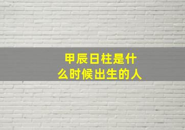 甲辰日柱是什么时候出生的人