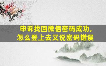 申诉找回微信密码成功,怎么登上去又说密码错误