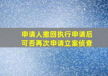 申请人撤回执行申请后可否再次申请立案侦查