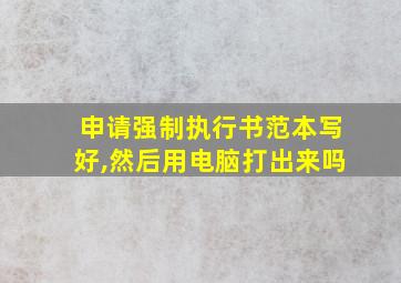 申请强制执行书范本写好,然后用电脑打出来吗