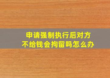 申请强制执行后对方不给钱会拘留吗怎么办