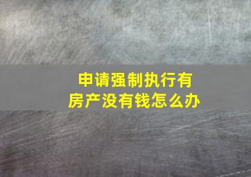 申请强制执行有房产没有钱怎么办