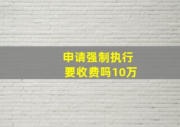 申请强制执行要收费吗10万