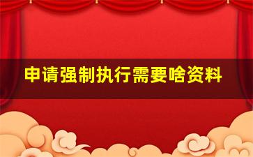 申请强制执行需要啥资料