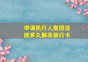 申请执行人撤回法院多久解冻银行卡