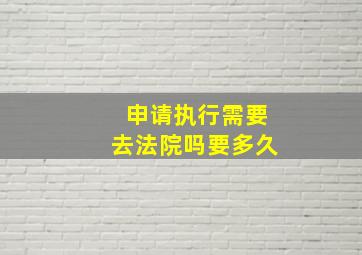 申请执行需要去法院吗要多久