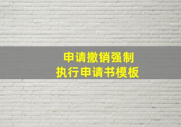 申请撤销强制执行申请书模板