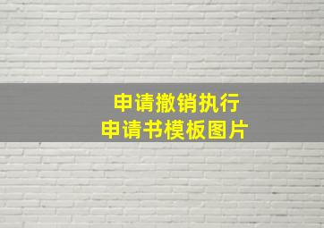 申请撤销执行申请书模板图片