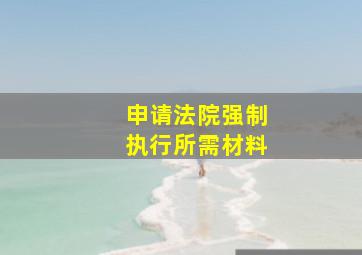 申请法院强制执行所需材料