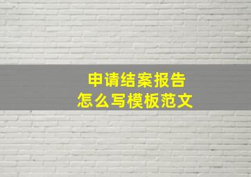 申请结案报告怎么写模板范文