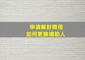 申请解封微信如何更换辅助人