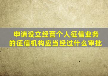 申请设立经营个人征信业务的征信机构应当经过什么审批