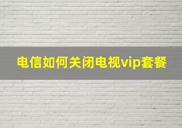 电信如何关闭电视vip套餐