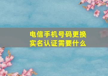 电信手机号码更换实名认证需要什么